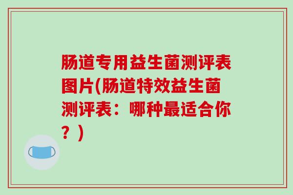 肠道专用益生菌测评表图片(肠道特效益生菌测评表：哪种最适合你？)