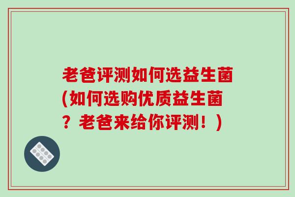 老爸评测如何选益生菌(如何选购优质益生菌？老爸来给你评测！)