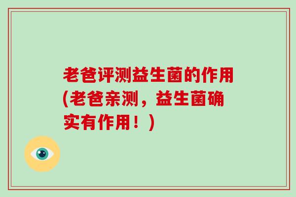 老爸评测益生菌的作用(老爸亲测,益生菌确实有作用!) 老爸评测益生菌的作用(老爸亲测,益生菌确实有作用!)