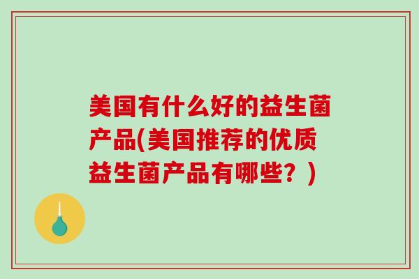 美国有什么好的益生菌产品(美国推荐的优质益生菌产品有哪些?) 美国有什么好的益生菌产品(美国推荐的优质益生菌产品有哪些?)