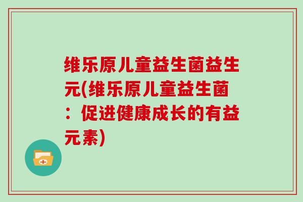 维乐原儿童益生菌益生元(维乐原儿童益生菌：促进健康成长的有益元素)