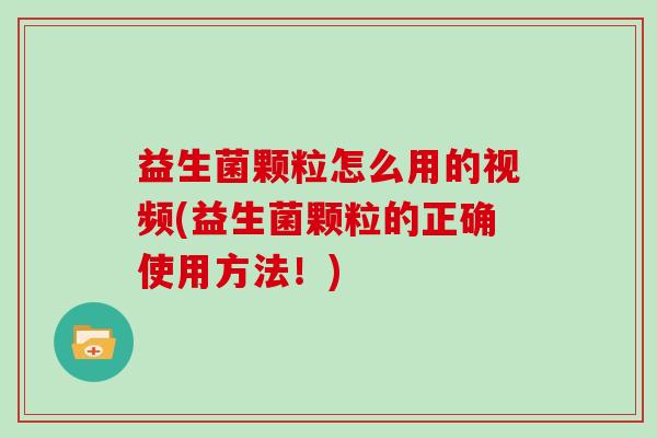 益生菌颗粒怎么用的视频(益生菌颗粒的正确使用方法！)