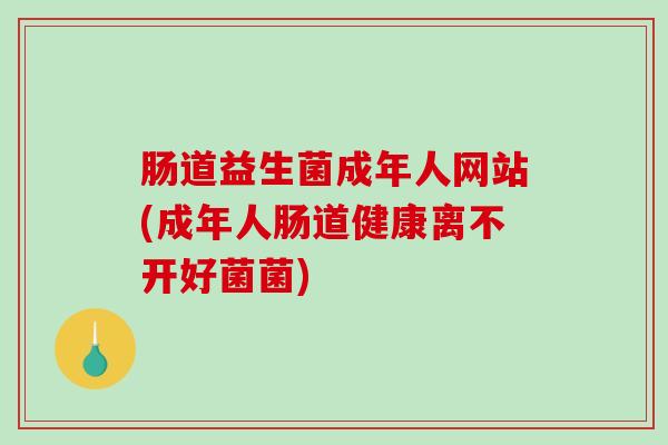 肠道益生菌成年人网站(成年人肠道健康离不开好菌菌)