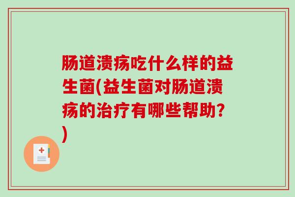肠道溃疡吃什么样的益生菌(益生菌对肠道溃疡的治疗有哪些帮助？)