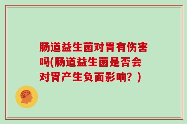 肠道益生菌对胃有伤害吗(肠道益生菌是否会对胃产生负面影响？)