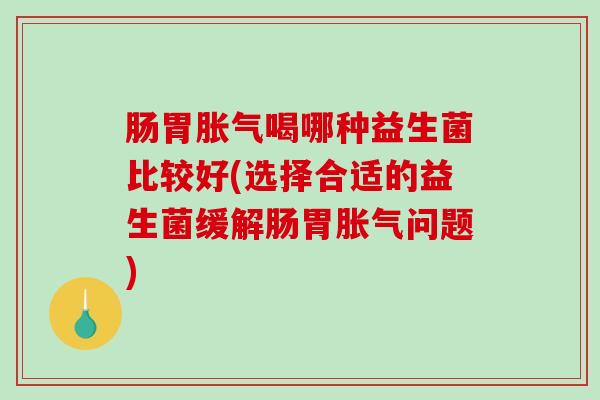 肠胃喝哪种益生菌比较好(选择合适的益生菌缓解肠胃问题)