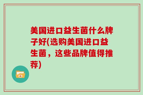 美国进口益生菌什么牌子好(选购美国进口益生菌,这些品牌值得推荐) 美国进口益生菌什么牌子好(选购美国进口益生菌,这些品牌值得推荐)