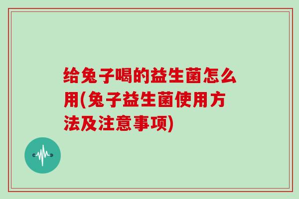 给兔子喝的益生菌怎么用(兔子益生菌使用方法及注意事项)