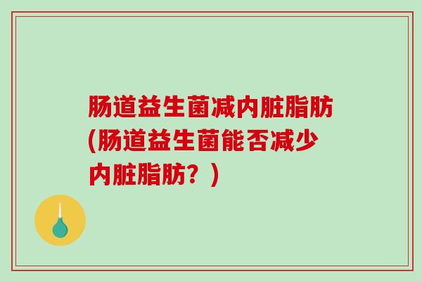 肠道益生菌减内脏脂肪(肠道益生菌能否减少内脏脂肪？)
