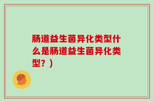 肠道益生菌异化类型什么是肠道益生菌异化类型？)