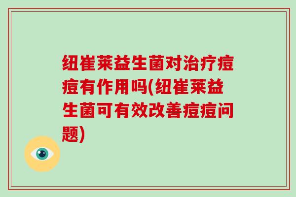 纽崔莱益生菌对治疗痘痘有作用吗(纽崔莱益生菌可有效改善痘痘问题)