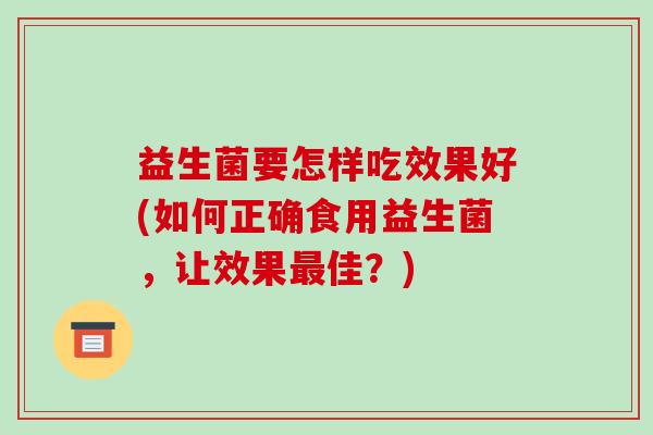 益生菌要怎样吃效果好(如何正确食用益生菌，让效果最佳？)