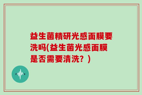 益生菌精研光感面膜要洗吗(益生菌光感面膜是否需要清洗？)