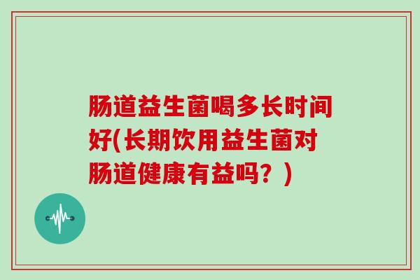 肠道益生菌喝多长时间好(长期饮用益生菌对肠道健康有益吗?) 肠道益生菌喝多长时间好(长期饮用益生菌对肠道健康有益吗?)