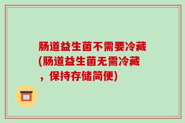肠道益生菌不需要冷藏(肠道益生菌无需冷藏，保持存储简便)