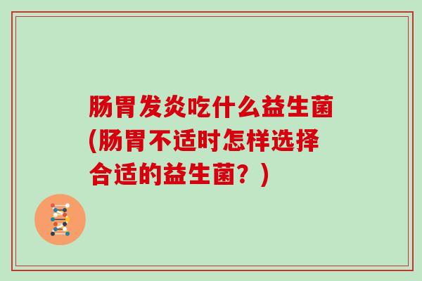 肠胃发炎吃什么益生菌(肠胃不适时怎样选择合适的益生菌？)