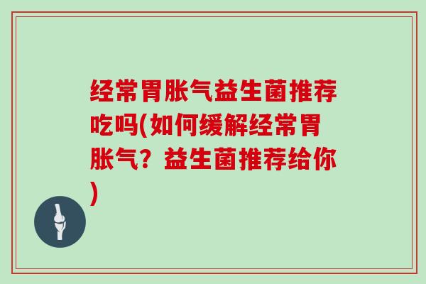 经常胃益生菌推荐吃吗(如何缓解经常胃？益生菌推荐给你)