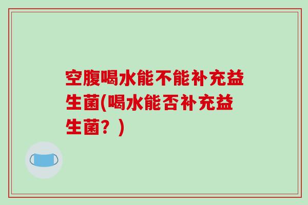 空腹喝水能不能补充益生菌(喝水能否补充益生菌?) 空腹喝水能不能补充益生菌(喝水能否补充益生菌?)