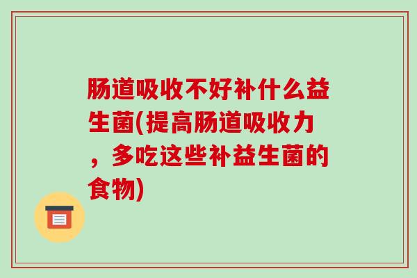 肠道吸收不好补什么益生菌(提高肠道吸收力，多吃这些补益生菌的食物)