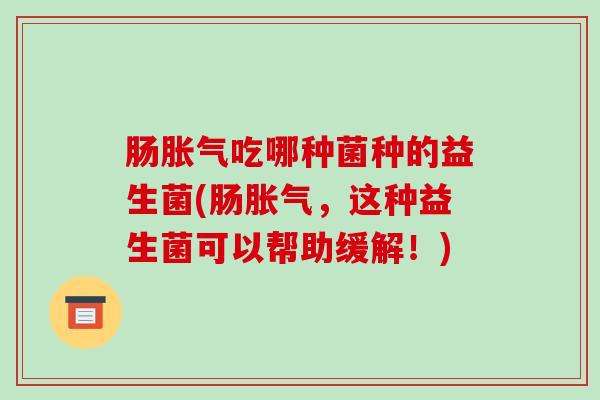 肠吃哪种菌种的益生菌(肠,这种益生菌可以帮助缓解!) 肠吃哪种菌种的益生菌(肠,这种益生菌可以帮助缓解!)