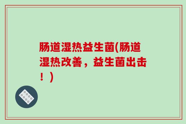 肠道湿热益生菌(肠道湿热改善，益生菌出击！)