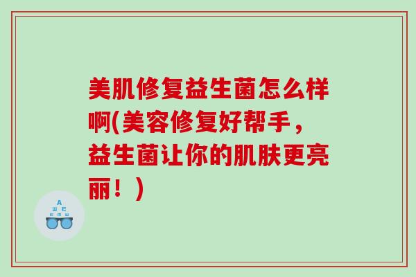美肌修复益生菌怎么样啊(美容修复好帮手，益生菌让你的肌肤更亮丽！)