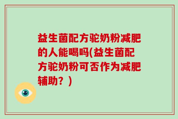 益生菌配方驼奶粉减肥的人能喝吗(益生菌配方驼奶粉可否作为减肥辅助？)
