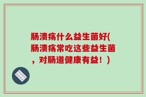 肠溃疡什么益生菌好(肠溃疡常吃这些益生菌，对肠道健康有益！)