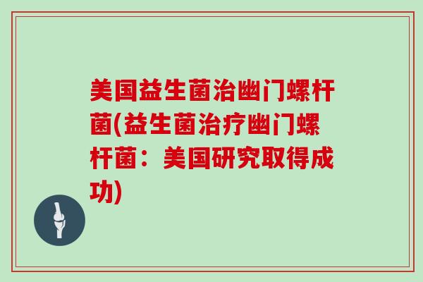 美国益生菌治幽门螺杆菌(益生菌治疗幽门螺杆菌：美国研究取得成功)