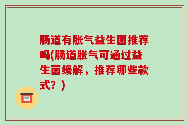 肠道有益生菌推荐吗(肠道可通过益生菌缓解，推荐哪些款式？)