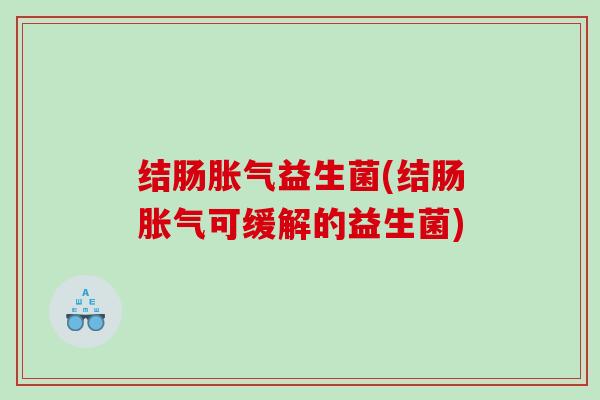 结肠胀气益生菌(结肠胀气可缓解的益生菌)