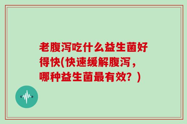 老吃什么益生菌好得快(快速缓解，哪种益生菌有效？)