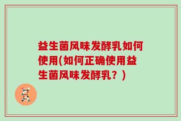 益生菌风味发酵乳如何使用(如何正确使用益生菌风味发酵乳？)