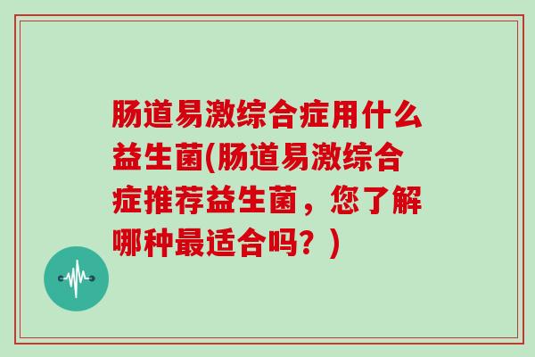 肠道易激综合症用什么益生菌(肠道易激综合症推荐益生菌，您了解哪种适合吗？)