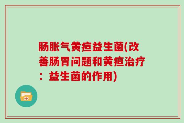 肠黄疸益生菌(改善肠胃问题和黄疸：益生菌的作用)