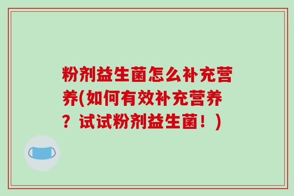 粉剂益生菌怎么补充营养(如何有效补充营养？试试粉剂益生菌！)
