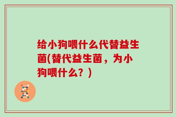 给小狗喂什么代替益生菌(替代益生菌，为小狗喂什么？)