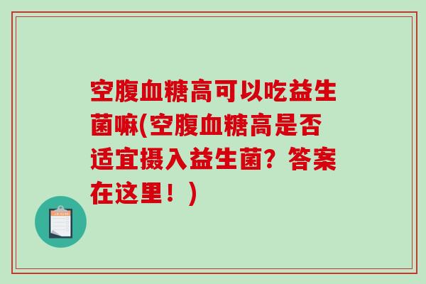 空腹高可以吃益生菌嘛(空腹高是否适宜摄入益生菌？答案在这里！)