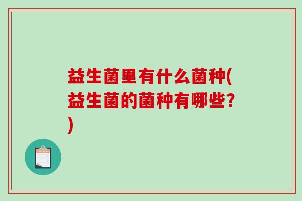 益生菌里有什么菌种(益生菌的菌种有哪些？)