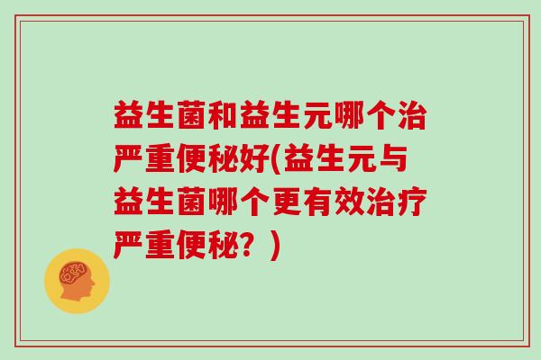 益生菌和益生元哪个治严重便秘好(益生元与益生菌哪个更有效治疗严重便秘？)
