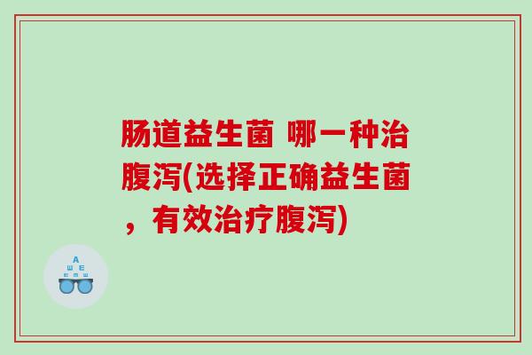 肠道益生菌 哪一种治腹泻(选择正确益生菌，有效治疗腹泻)