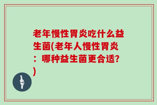 老年慢性吃什么益生菌(老年人慢性:哪种益生菌更合适?) 老年慢性吃什么益生菌(老年人慢性:哪种益生菌更合适?)