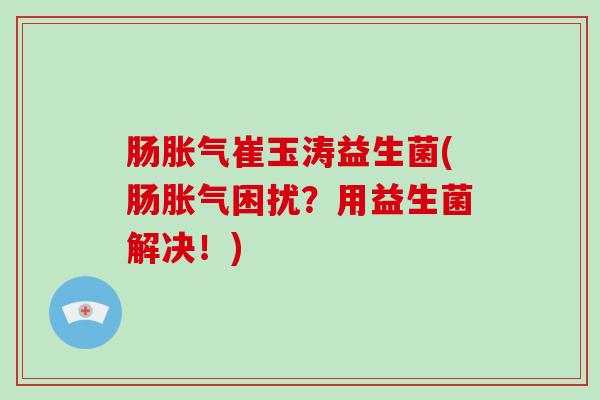 肠胀气崔玉涛益生菌(肠胀气困扰？用益生菌解决！)