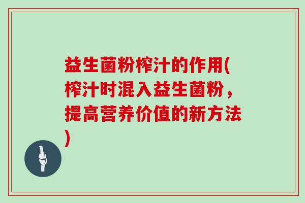 益生菌粉榨汁的作用(榨汁时混入益生菌粉，提高营养价值的新方法)