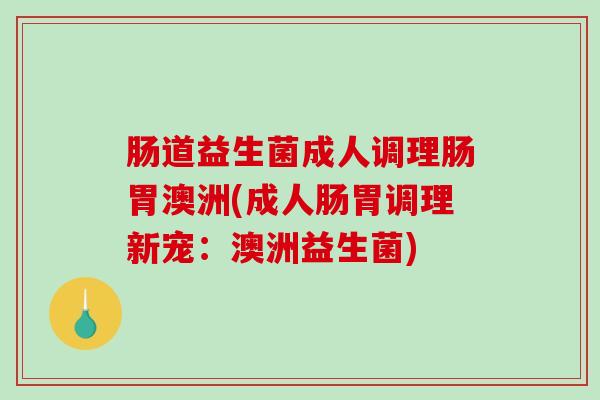 肠道益生菌成人调理肠胃澳洲(成人肠胃调理新宠：澳洲益生菌)