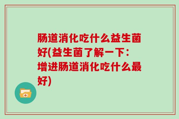 肠道消化吃什么益生菌好(益生菌了解一下：增进肠道消化吃什么最好)