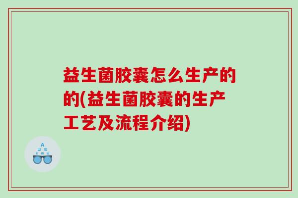 益生菌胶囊怎么生产的的(益生菌胶囊的生产工艺及流程介绍)