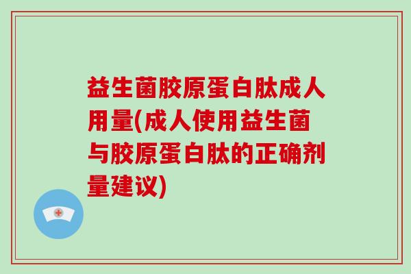 益生菌胶原蛋白肽成人用量(成人使用益生菌与胶原蛋白肽的正确剂量建议) 益生菌胶原蛋白肽成人用量(成人使用益生菌与胶原蛋白肽的正确剂量建议)