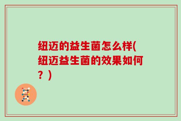 纽迈的益生菌怎么样(纽迈益生菌的效果如何？)