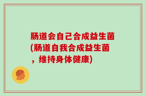 肠道会自己合成益生菌(肠道自我合成益生菌，维持身体健康)